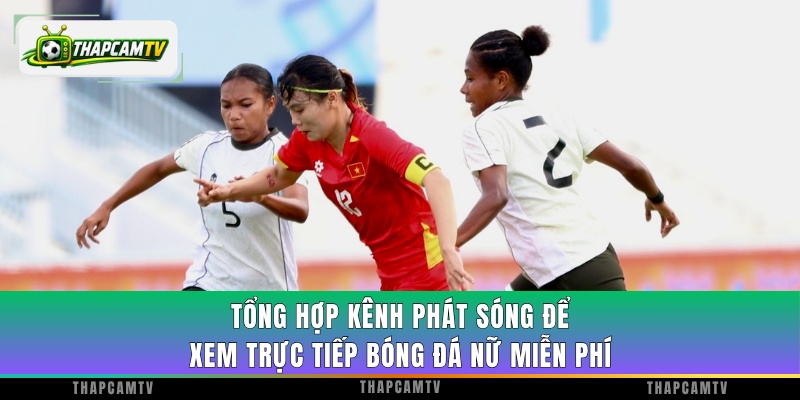 Tổng hợp kênh phát sóng để xem trực tiếp bóng đá Nữ miễn phí